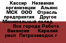 Кассир › Название организации ­ Альянс-МСК, ООО › Отрасль предприятия ­ Другое › Минимальный оклад ­ 25 000 - Все города Работа » Вакансии   . Карелия респ.,Петрозаводск г.